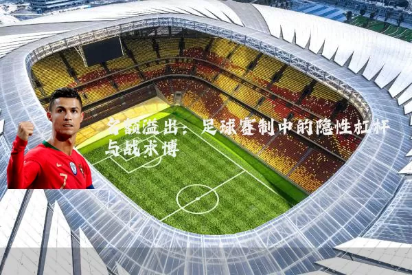 名额溢出：足球赛制中的隐性杠杆与战术博弈