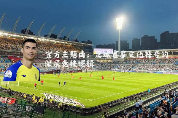官方主题曲：足球赛事文化符号的深层竞技逻辑