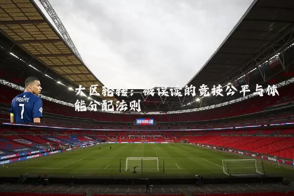 大区轮转：被误读的竞技公平与体能分配法则