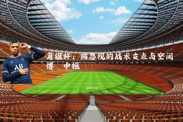 角旗杆：被忽视的战术支点与空间博弈中枢