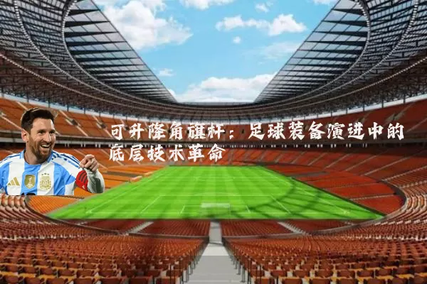 可升降角旗杆:足球装备演进中的底层技术革命