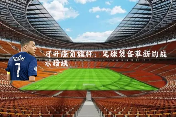 可升降角旗杆:足球装备革新的战术暗线